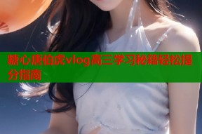 糖心唐伯虎vlog高三学习秘籍轻松提分指南