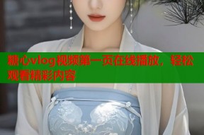 糖心vlog视频第一页在线播放，轻松观看精彩内容