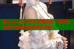 糖心vlog小大桃不惊醒挑战：探索短视频社区的互动与娱乐功能