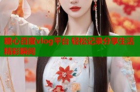 糖心百度vlog平台 轻松记录分享生活精彩瞬间
