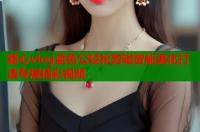 糖心vlog蓝色公轻松剪辑智能美化打造专属精彩视频