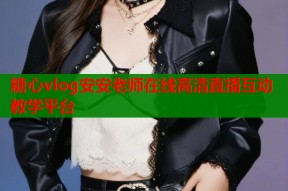 糖心vlog安安老师在线高清直播互动教学平台