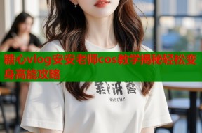 糖心vlog安安老师cos教学揭秘轻松变身高能攻略