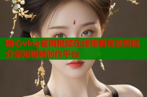 糖心vlog官网视频在线观看高效剪辑分享短视频创作平台