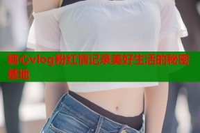 糖心vlog粉红情记录美好生活的秘密基地