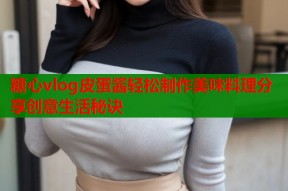 糖心vlog皮蛋酱轻松制作美味料理分享创意生活秘诀