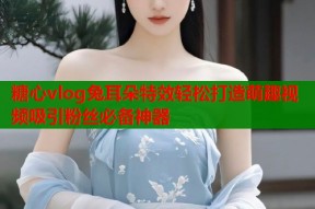 糖心vlog兔耳朵特效轻松打造萌趣视频吸引粉丝必备神器