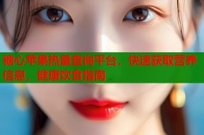 糖心苹果热量查询平台，快速获取营养信息，健康饮食指南