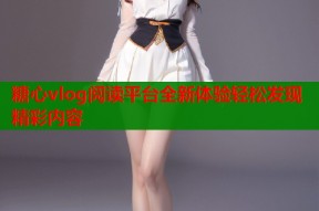糖心vlog阅读平台全新体验轻松发现精彩内容