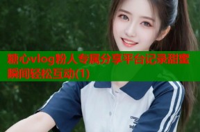 糖心vlog粉人专属分享平台记录甜蜜瞬间轻松互动(1)