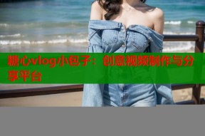 糖心vlog小包子：创意视频制作与分享平台