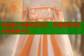 品尝糖心苹果和红富士，发现最美味的水果推荐平台