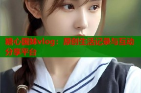 糖心国妹vlog：原创生活记录与互动分享平台