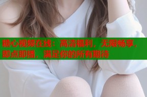 糖心视频在线：高清福利，无限畅享，即点即播，满足你的所有期待