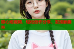 糖心短视频，轻松创作分享，发现新趣味