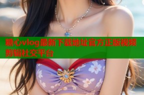 糖心vlog最新下载地址官方正版视频剪辑社交平台