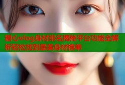 糖心vlog身材排名揭秘平台功能全解析轻松找到最美身材榜单