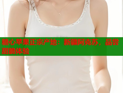 糖心苹果正宗产地：新疆阿克苏，品尝甜脆体验  第1张