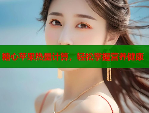 糖心苹果热量计算，轻松掌握营养健康  第2张