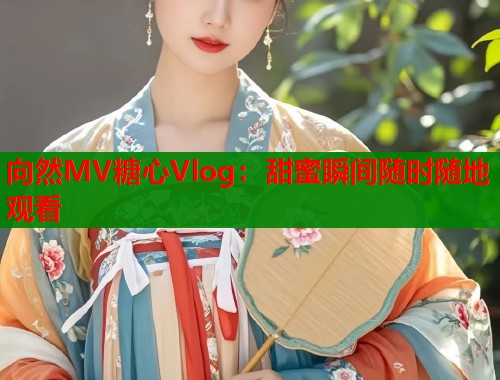 向然MV糖心Vlog：甜蜜瞬间随时随地观看  第1张