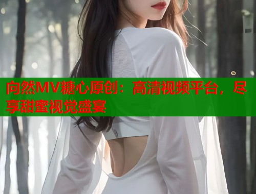 向然MV糖心原创：高清视频平台，尽享甜蜜视觉盛宴  第1张