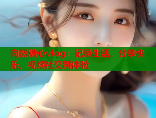 向然糖心vlog：记录生活，分享快乐，视频社交新体验  第1张