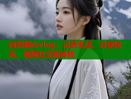 向然糖心vlog：记录生活，分享快乐，视频社交新体验  第2张