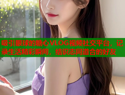 吸引眼球的糖心VLOG视频社交平台，记录生活精彩瞬间，结识志同道合的好友  第1张