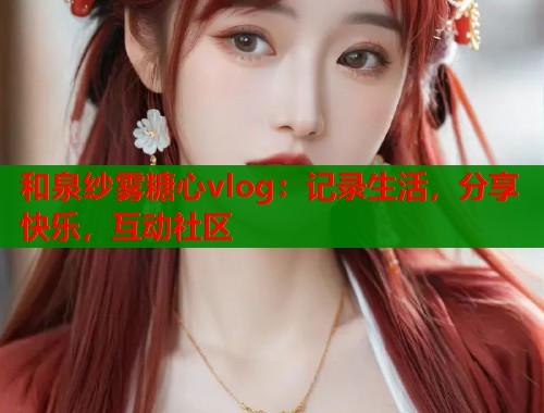 和泉纱雾糖心vlog：记录生活，分享快乐，互动社区  第1张