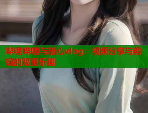 哔哩哔哩与糖心vlog：视频分享与剪辑的双重乐趣  第1张