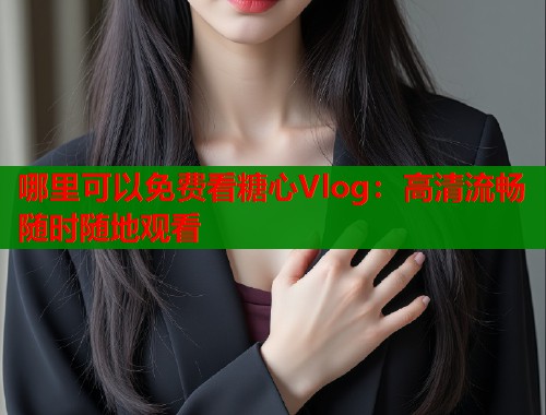 哪里可以免费看糖心Vlog：高清流畅随时随地观看  第1张
