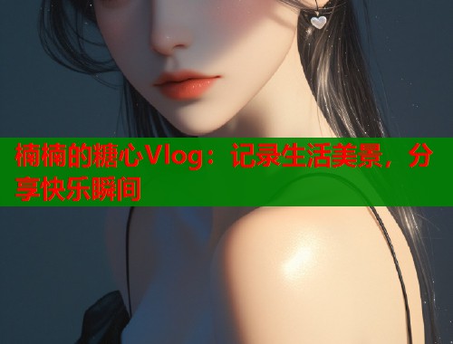 楠楠的糖心Vlog：记录生活美景，分享快乐瞬间  第1张