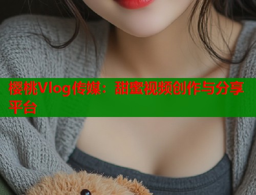 樱桃Vlog传媒：甜蜜视频创作与分享平台  第2张