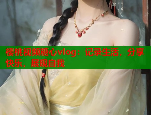 樱桃视频糖心vlog：记录生活，分享快乐，展现自我  第2张