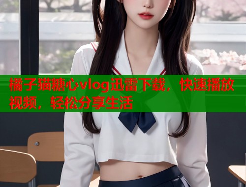 橘子猫糖心vlog迅雷下载，快速播放视频，轻松分享生活  第1张