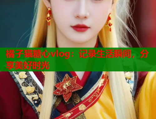 橘子猫糖心vlog：记录生活瞬间，分享美好时光  第1张