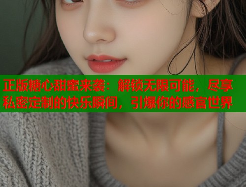 正版糖心甜蜜来袭：解锁无限可能，尽享私密定制的快乐瞬间，引爆你的感官世界  第1张