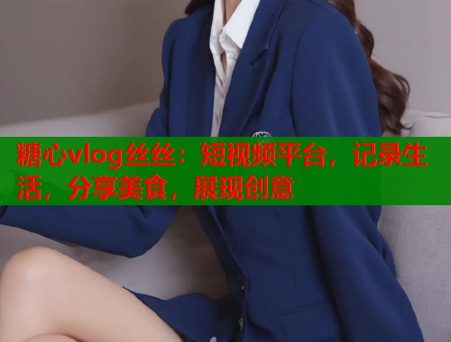 糖心vlog丝丝：短视频平台，记录生活，分享美食，展现创意  第1张