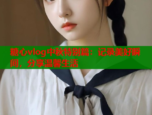 糖心vlog中秋特别篇：记录美好瞬间，分享温馨生活  第1张