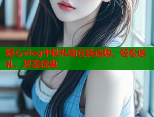 糖心vlog中秋礼物在线选购，轻松送礼，尽享优惠  第1张