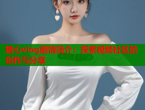 糖心vlog剧情简介：探索视频社区的创作与分享  第2张