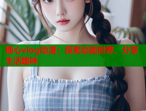 糖心vlog动漫：探索动画世界，分享生活趣味  第1张