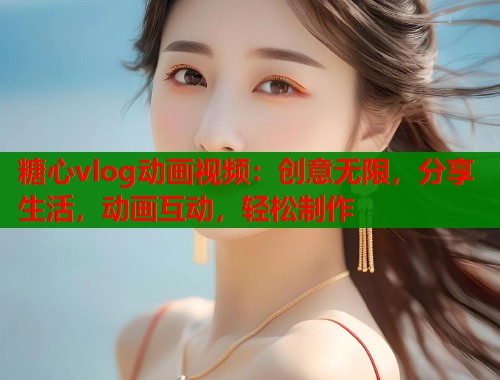 糖心vlog动画视频：创意无限，分享生活，动画互动，轻松制作  第1张