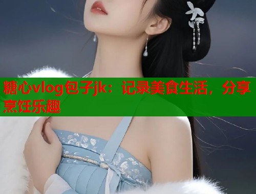 糖心vlog包子jk：记录美食生活，分享烹饪乐趣  第1张