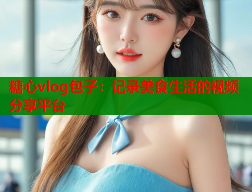 糖心vlog包子：记录美食生活的视频分享平台  第1张