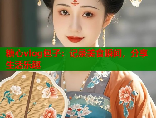 糖心vlog包子：记录美食瞬间，分享生活乐趣  第1张