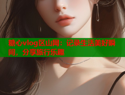 糖心vlog区山网：记录生活美好瞬间，分享旅行乐趣  第1张