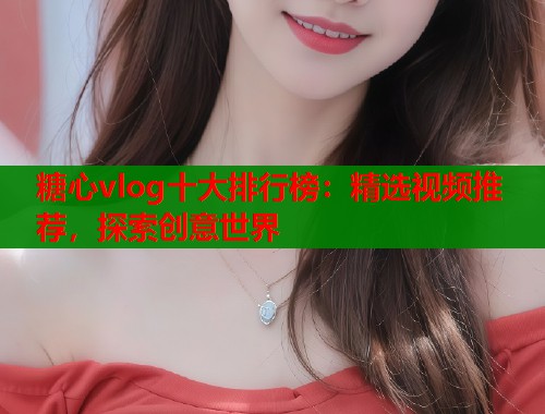 糖心vlog十大排行榜：精选视频推荐，探索创意世界  第1张
