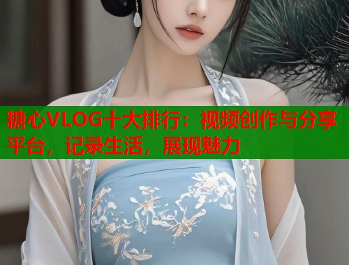 糖心VLOG十大排行：视频创作与分享平台，记录生活，展现魅力  第1张