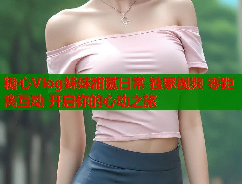 糖心Vlog妹妹甜腻日常 独家视频 零距离互动 开启你的心动之旅  第2张